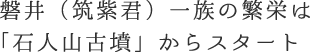 磐井（筑紫君）一族の繁栄は「石人山（せきじんさん）古墳」からスタート