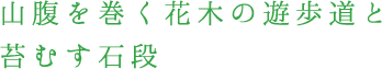 山腹を巻く花木の遊歩道と苔むす石段